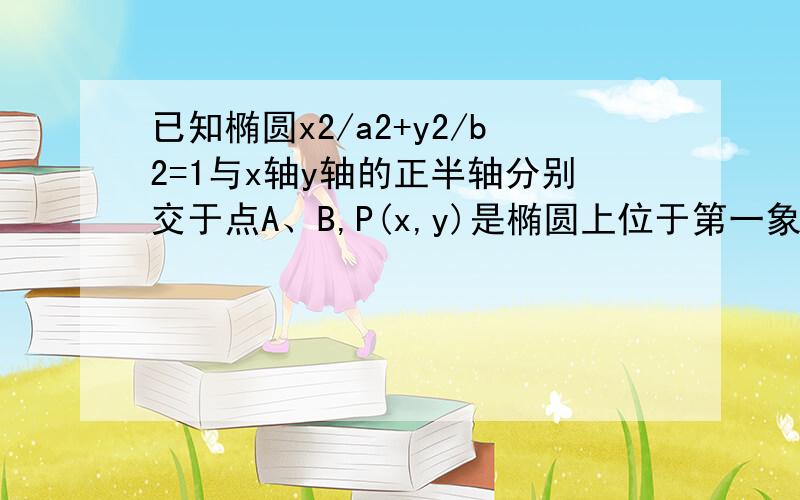 已知椭圆x2/a2+y2/b2=1与x轴y轴的正半轴分别交于点A、B,P(x,y)是椭圆上位于第一象限上的点,O为坐标原