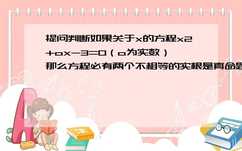 提问判断如果关于x的方程x2+ax-3=0（a为实数）,那么方程必有两个不相等的实根是真命题还是假命题