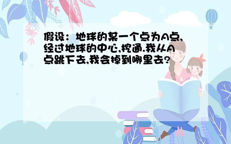 假设：地球的某一个点为A点,经过地球的中心,挖通.我从A点跳下去,我会掉到哪里去?