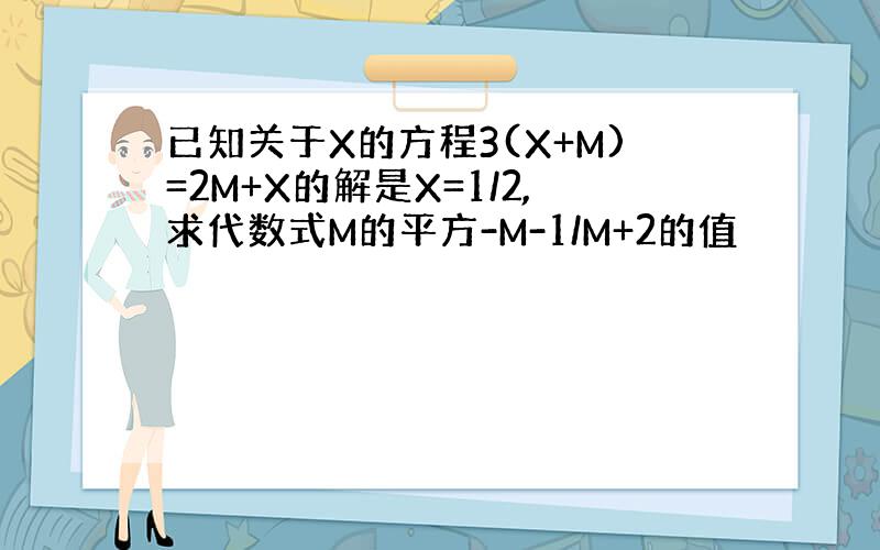 已知关于X的方程3(X+M)=2M+X的解是X=1/2,求代数式M的平方-M-1/M+2的值