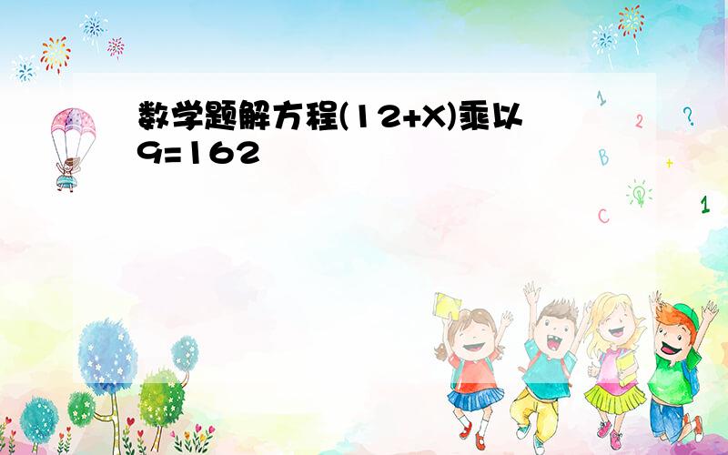 数学题解方程(12+X)乘以9=162