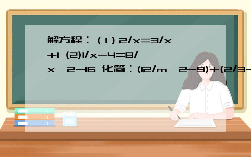 解方程：（1）2/x=3/x+1 (2)1/x-4=8/x^2-16 化简：(12/m^2-9)+(2/3-m)