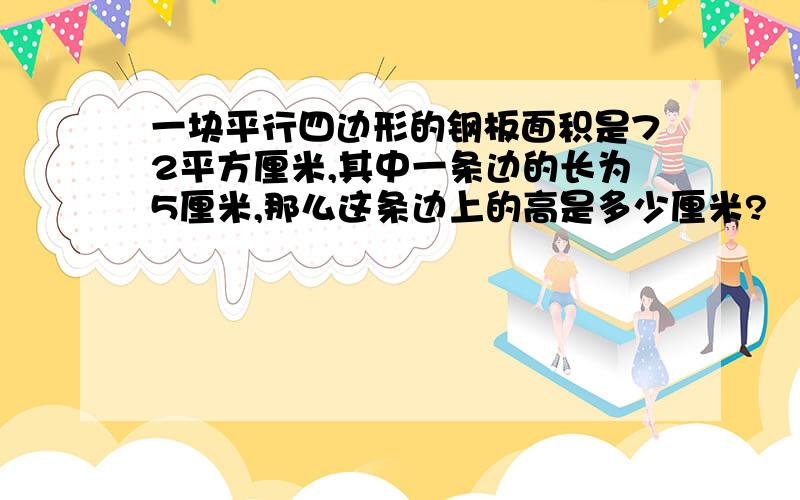 一块平行四边形的钢板面积是72平方厘米,其中一条边的长为5厘米,那么这条边上的高是多少厘米?