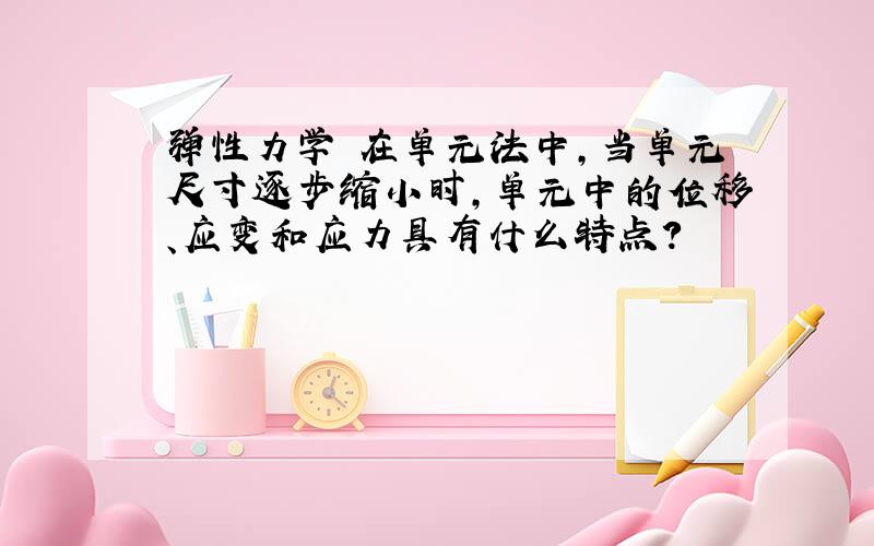 弹性力学 在单元法中,当单元尺寸逐步缩小时,单元中的位移、应变和应力具有什么特点?