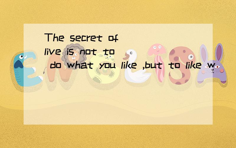 The secret of live is not to do what you like ,but to like w