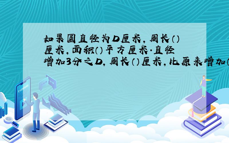 如果圆直径为D厘米,周长（）厘米,面积（）平方厘米.直径增加3分之D,周长（）厘米,比原来增加（）厘米