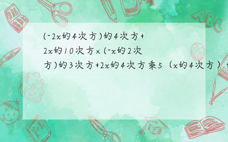 (-2x的4次方)的4次方+2x的10次方×(-x的2次方)的3次方+2x的4次方乘5（x的4次方）的3次方