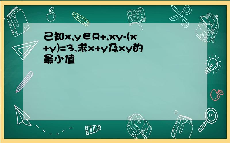 已知x,y∈R+,xy-(x+y)=3,求x+y及xy的最小值