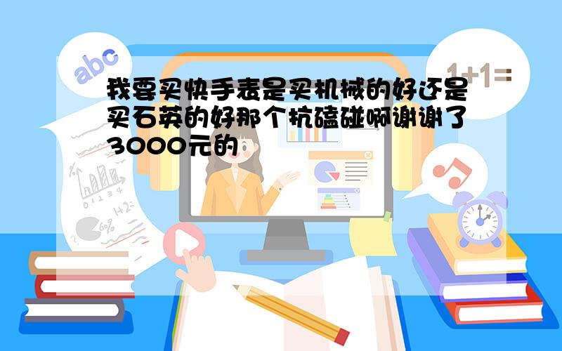 我要买快手表是买机械的好还是买石英的好那个抗磕碰啊谢谢了3000元的