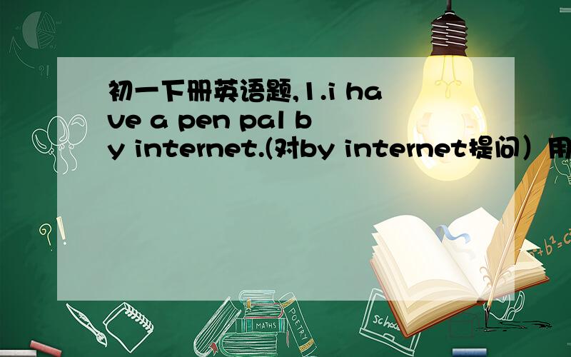 初一下册英语题,1.i have a pen pal by internet.(对by internet提问）用适当的介