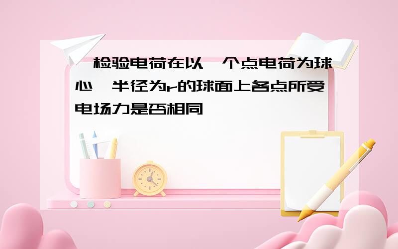 一检验电荷在以一个点电荷为球心,半径为r的球面上各点所受电场力是否相同