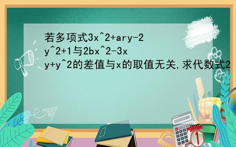 若多项式3x^2+ary-2y^2+1与2bx^2-3xy+y^2的差值与x的取值无关,求代数式2（a^2-2ab+b^