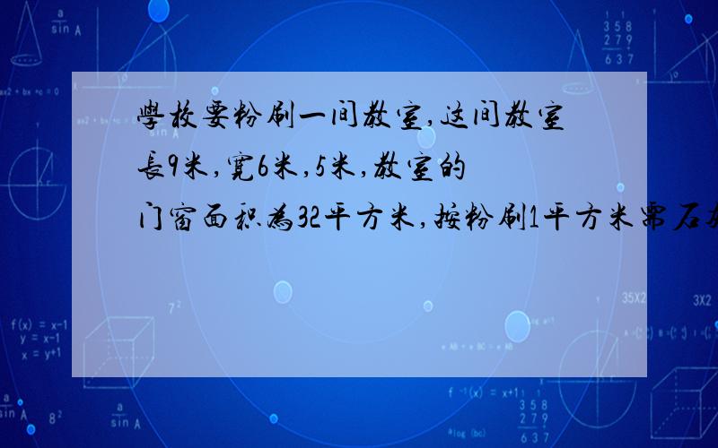 学校要粉刷一间教室,这间教室长9米,宽6米,5米,教室的门窗面积为32平方米,按粉刷1平方米需石灰500克