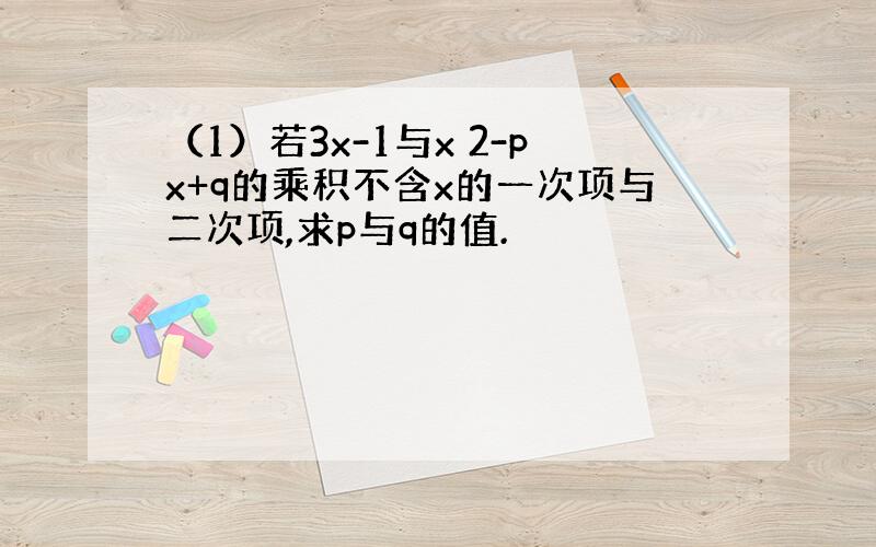 （1）若3x-1与x 2-px+q的乘积不含x的一次项与二次项,求p与q的值.