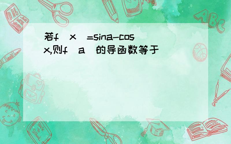 若f(x)=sina-cosx,则f(a)的导函数等于