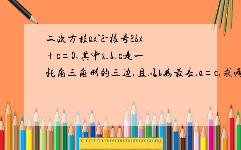 二次方程ax^2-根号2bx+c=0,其中a.b.c是一钝角三角形的三边,且以b为最长,a=c,求两实数根之差绝对值范围