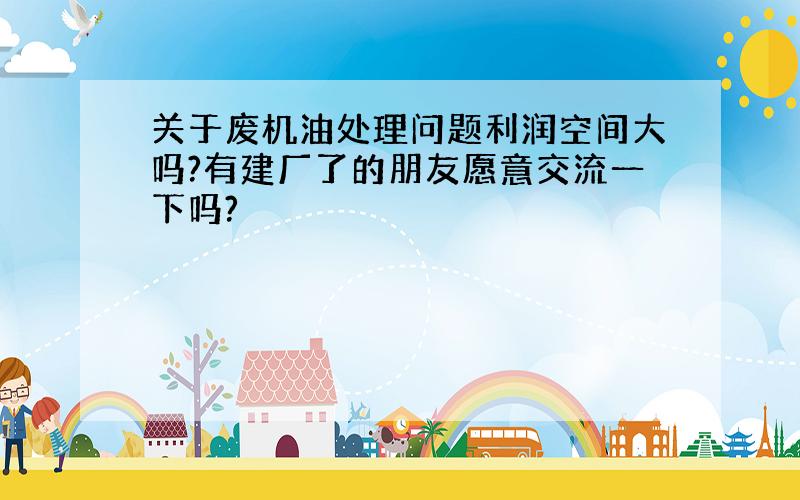 关于废机油处理问题利润空间大吗?有建厂了的朋友愿意交流一下吗?