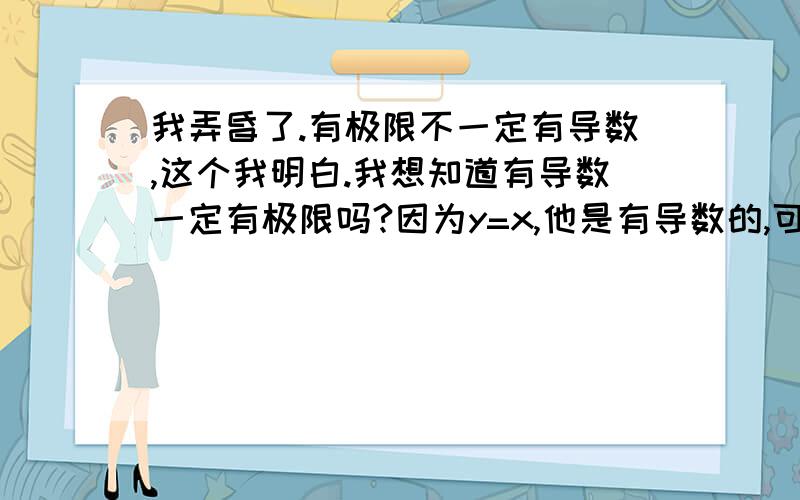 我弄昏了.有极限不一定有导数,这个我明白.我想知道有导数一定有极限吗?因为y=x,他是有导数的,可是他没极限..我要怎么