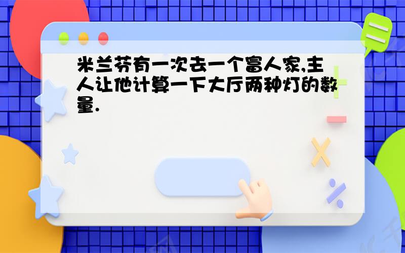 米兰芬有一次去一个富人家,主人让他计算一下大厅两种灯的数量.