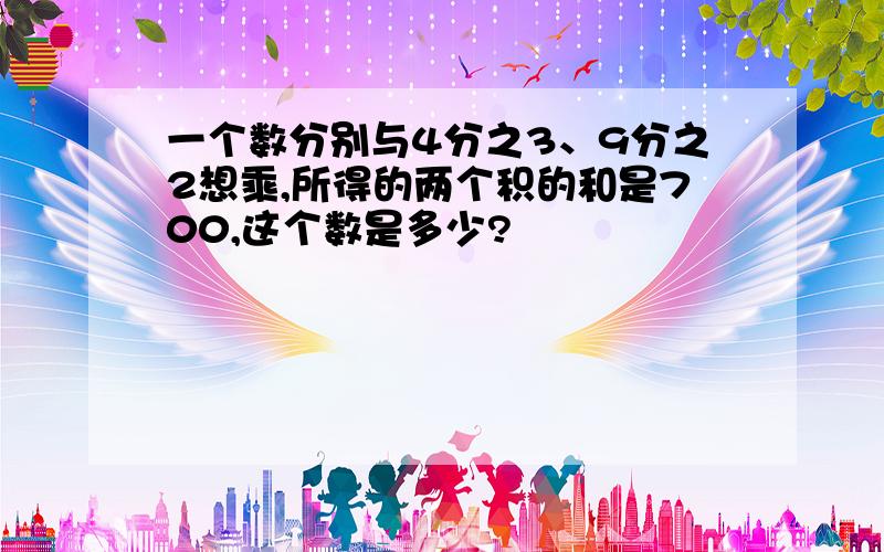 一个数分别与4分之3、9分之2想乘,所得的两个积的和是700,这个数是多少?