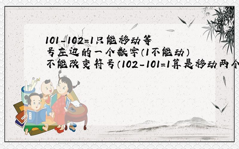 101-102=1只能移动等号左边的一个数字（1不能动）不能改变符号（102-101=1算是移动两个数字所以不行）