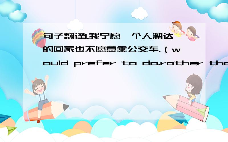 句子翻译1.我宁愿一个人溜达的回家也不愿意乘公交车.（would prefer to do.rather than do