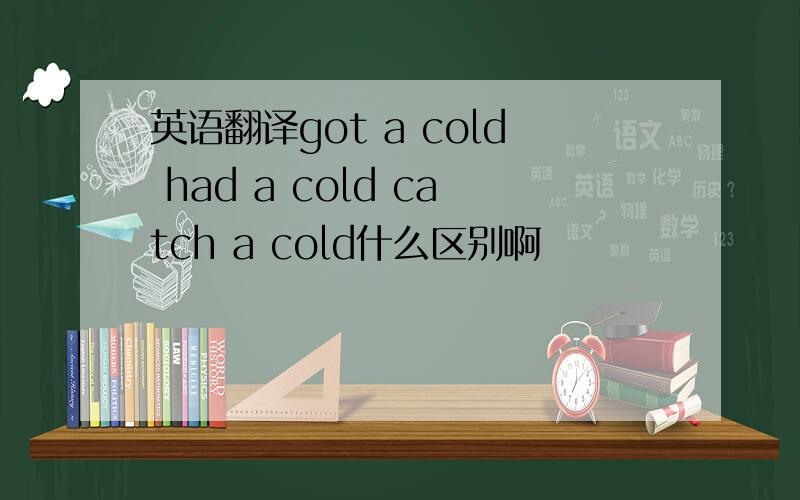 英语翻译got a cold had a cold catch a cold什么区别啊