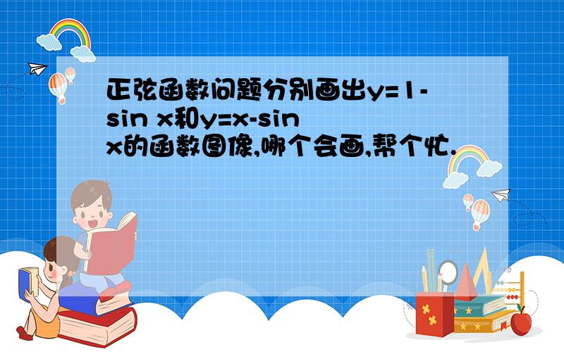 正弦函数问题分别画出y=1-sin x和y=x-sin x的函数图像,哪个会画,帮个忙.