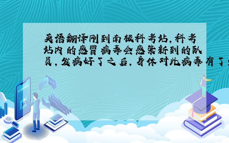 英语翻译刚到南极科考站,科考站内的感冒病毒会感染新到的队员,发病好了之后,身体对此病毒有了免疫能力,所以不再发病.当给养