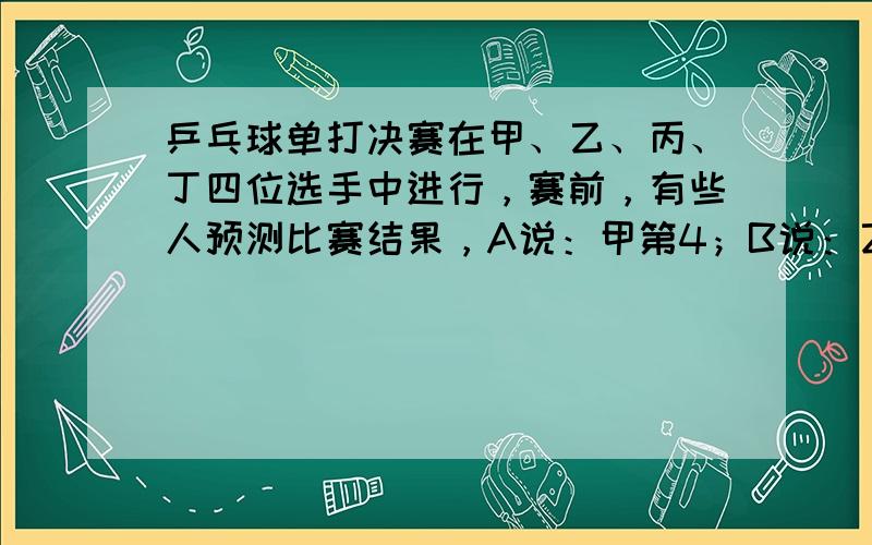 乒乓球单打决赛在甲、乙、丙、丁四位选手中进行，赛前，有些人预测比赛结果，A说：甲第4；B说：乙不是第2，也不是第4；C说