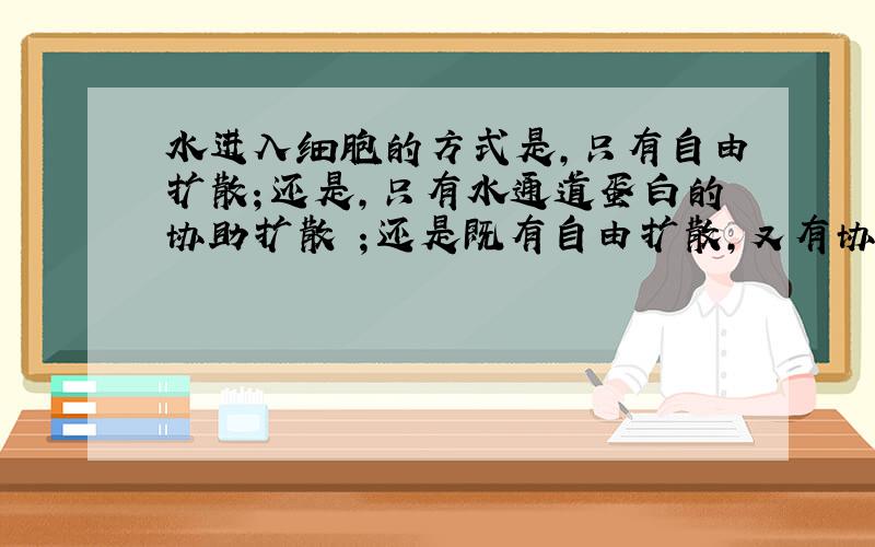 水进入细胞的方式是,只有自由扩散；还是,只有水通道蛋白的协助扩散 ；还是既有自由扩散,又有协助扩散.