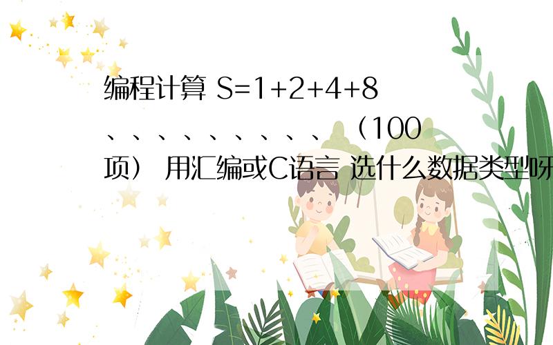 编程计算 S=1+2+4+8、、、、、、、、、 （100项） 用汇编或C语言 选什么数据类型呀?