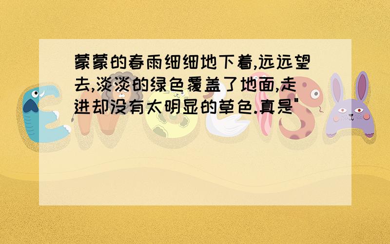 蒙蒙的春雨细细地下着,远远望去,淡淡的绿色覆盖了地面,走进却没有太明显的草色.真是