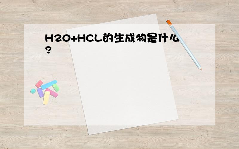 H20+HCL的生成物是什么?