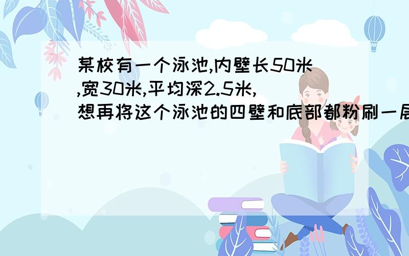 某校有一个泳池,内壁长50米,宽30米,平均深2.5米,想再将这个泳池的四壁和底部都粉刷一层水泥,则粉刷