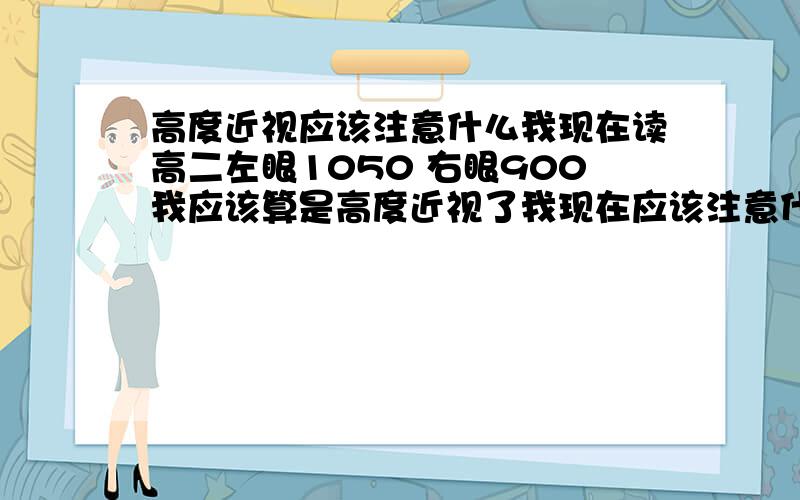 高度近视应该注意什么我现在读高二左眼1050 右眼900我应该算是高度近视了我现在应该注意什么 很多医生都说为了防止视网