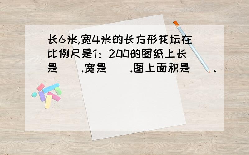 长6米,宽4米的长方形花坛在比例尺是1：200的图纸上长是（）.宽是（）.图上面积是（）.