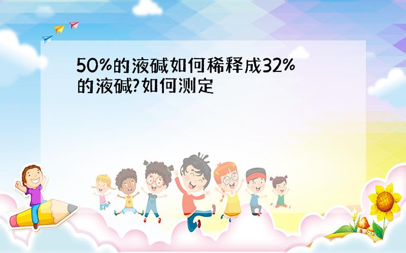 50%的液碱如何稀释成32%的液碱?如何测定