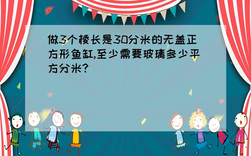 做3个棱长是30分米的无盖正方形鱼缸,至少需要玻璃多少平方分米?