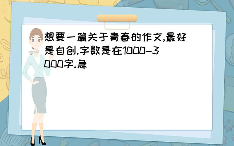 想要一篇关于青春的作文,最好是自创.字数是在1000-3000字.急