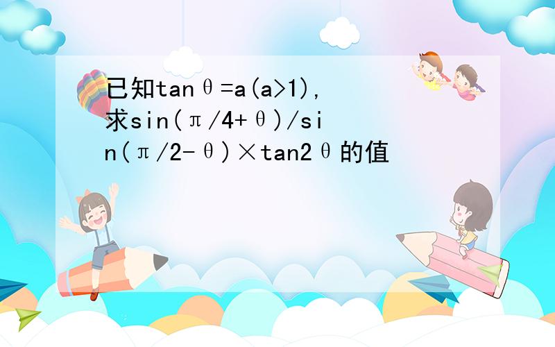 已知tanθ=a(a>1),求sin(π/4+θ)/sin(π/2-θ)×tan2θ的值