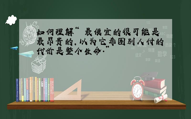 如何理解“ 最便宜的很可能是最昂贵的,以为它希图别人付的代价是整个生命.”