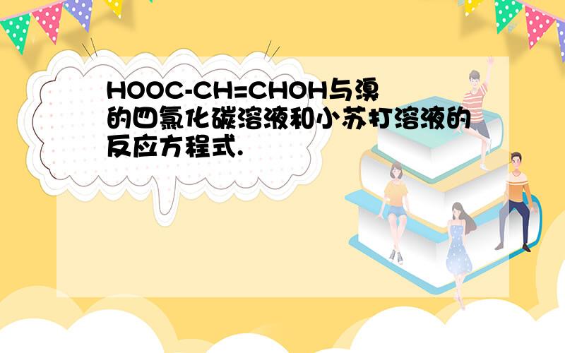 HOOC-CH=CHOH与溴的四氯化碳溶液和小苏打溶液的反应方程式.