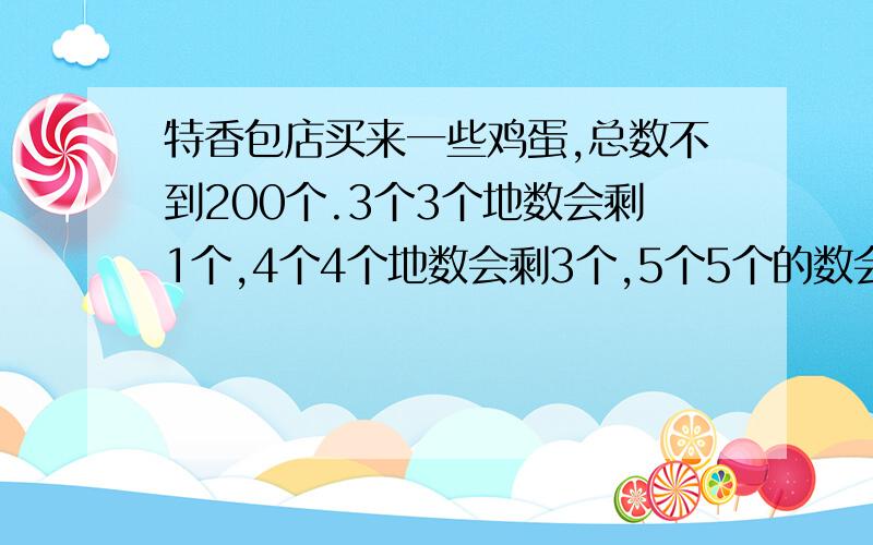 特香包店买来一些鸡蛋,总数不到200个.3个3个地数会剩1个,4个4个地数会剩3个,5个5个的数会剩4个,这些鸡蛋