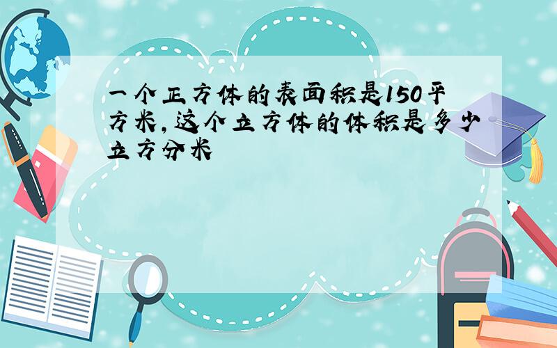 一个正方体的表面积是150平方米,这个立方体的体积是多少立方分米