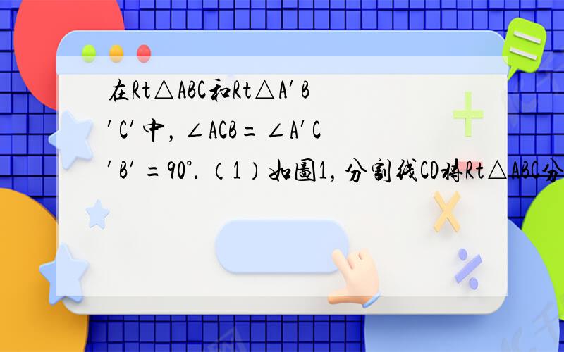 在Rt△ABC和Rt△A′B′C′中，∠ACB=∠A′C′B′=90°． （1）如图1，分割线CD将Rt△ABC分割成两