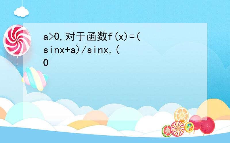 a>0,对于函数f(x)=(sinx+a)/sinx,(0