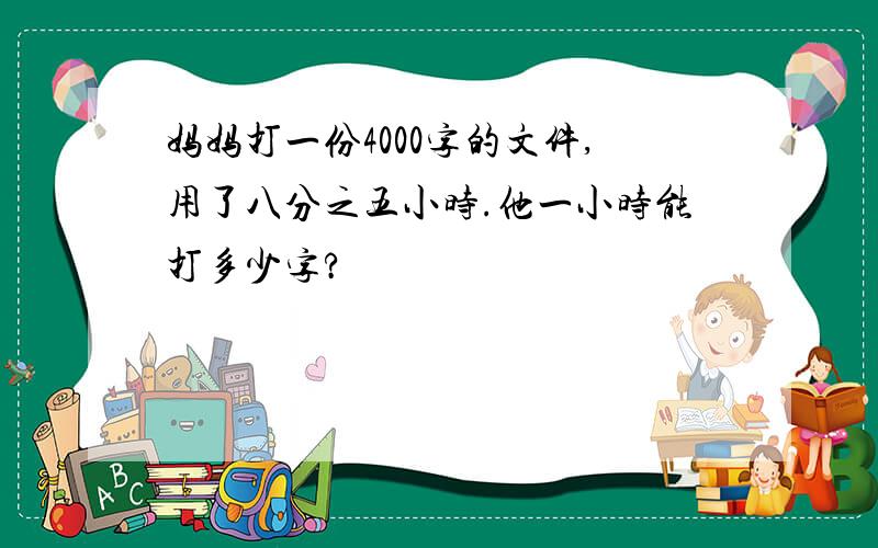 妈妈打一份4000字的文件,用了八分之五小时.他一小时能打多少字?