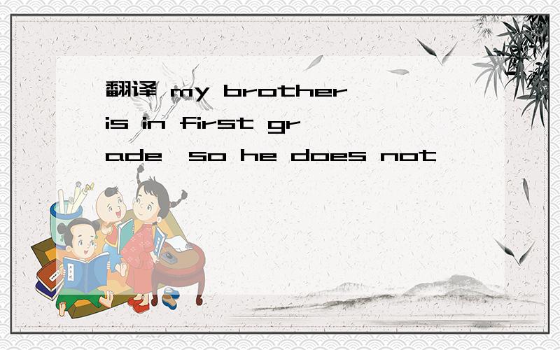 翻译 my brother is in first grade,so he does not