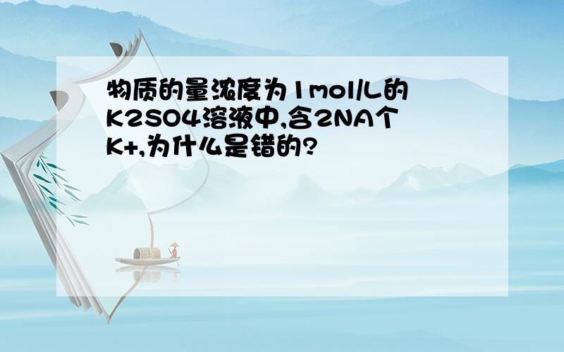 物质的量浓度为1mol/L的K2SO4溶液中,含2NA个K+,为什么是错的?